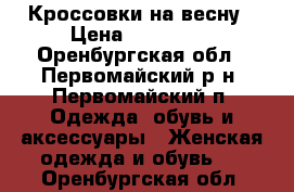 Кроссовки на весну › Цена ­ 250-300 - Оренбургская обл., Первомайский р-н, Первомайский п. Одежда, обувь и аксессуары » Женская одежда и обувь   . Оренбургская обл.